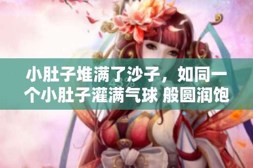 小肚子堆滿了沙子，如同一個(gè)小肚子灌滿氣球 般圓潤(rùn)飽滿