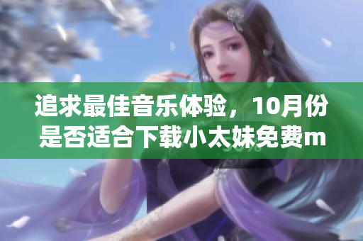 追求最佳音樂體驗，10月份是否適合下載小太妹免費mp3音樂？完整指南涵蓋安裝和下載步驟
