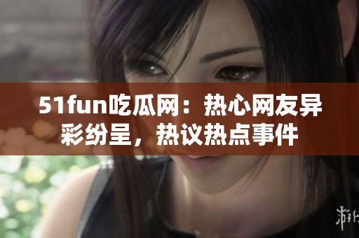 51fun吃瓜網(wǎng)：熱心網(wǎng)友異彩紛呈，熱議熱點(diǎn)事件