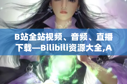 B站全站視頻、音頻、直播下載—Bilibili資源大全,App軟件分享