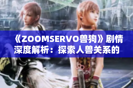 《ZOOMSERVO獸狗》劇情深度解析：探索人獸關系的情感糾葛