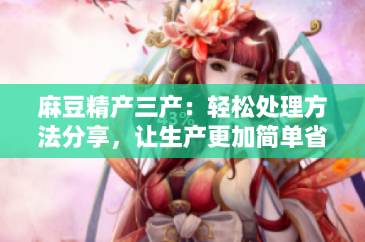麻豆精產(chǎn)三產(chǎn)：輕松處理方法分享，讓生產(chǎn)更加簡(jiǎn)單省力
