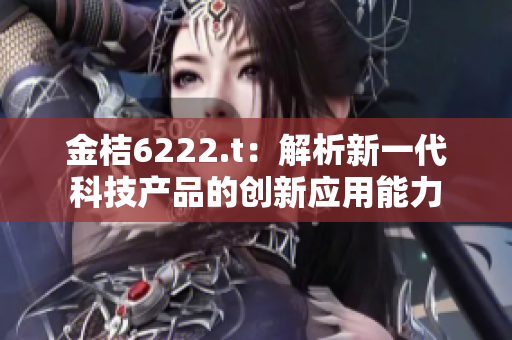 金桔6222.t：解析新一代科技產(chǎn)品的創(chuàng)新應用能力