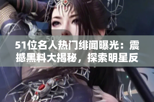 51位名人熱門(mén)緋聞曝光：震撼黑料大揭秘，探索明星反差魅力
