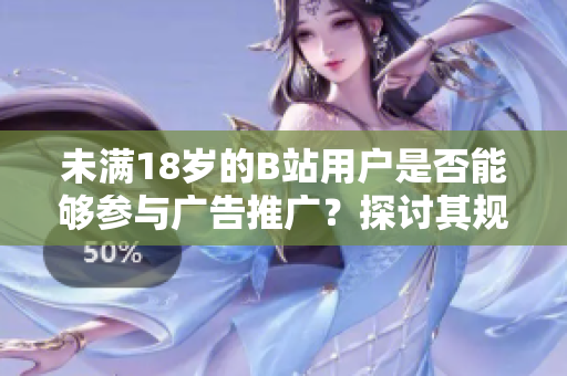 未滿18歲的B站用戶是否能夠參與廣告推廣？探討其規(guī)定和限制