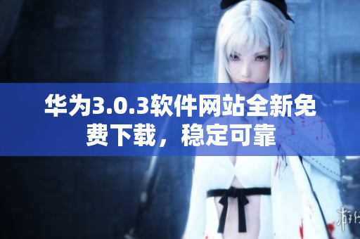華為3.0.3軟件網(wǎng)站全新免費下載，穩(wěn)定可靠