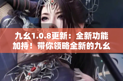 九幺1.0.8更新：全新功能加持！帶你領(lǐng)略全新的九幺體驗(yàn)