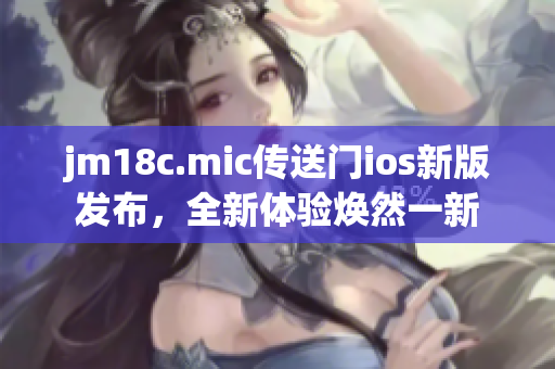 jm18c.mic傳送門ios新版發(fā)布，全新體驗煥然一新