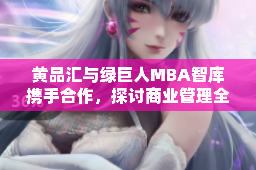 黃品匯與綠巨人MBA智庫(kù)攜手合作，探討商業(yè)管理全球最新趨勢(shì)