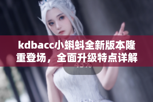 kdbacc小蝌蚪全新版本隆重登場，全面升級特點詳解