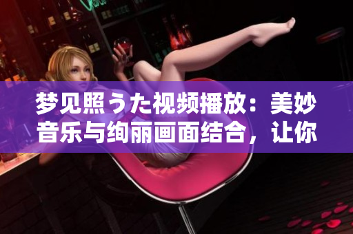 夢見照うた視頻播放：美妙音樂與絢麗畫面結(jié)合，讓你沉醉其中