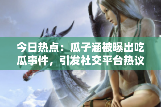 今日熱點：瓜子涵被曝出吃瓜事件，引發(fā)社交平臺熱議