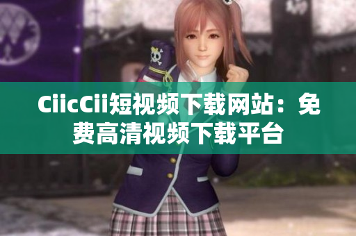 CiicCii短視頻下載網(wǎng)站：免費(fèi)高清視頻下載平臺(tái)