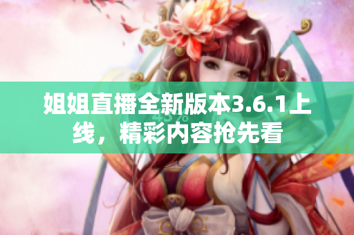 姐姐直播全新版本3.6.1上線，精彩內(nèi)容搶先看
