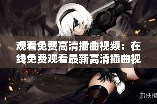觀看免費高清插曲視頻：在線免費觀看最新高清插曲視頻