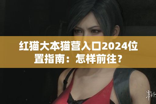 紅貓大本貓營入口2024位置指南：怎樣前往？