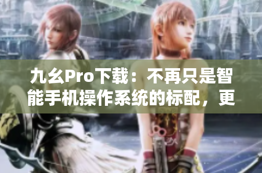 九幺Pro下載：不再只是智能手機(jī)操作系統(tǒng)的標(biāo)配，更是用戶(hù)新選擇