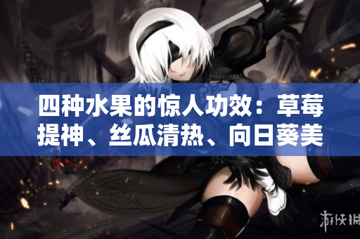 四種水果的驚人功效：草莓提神、絲瓜清熱、向日葵美顏、櫻桃抗氧。