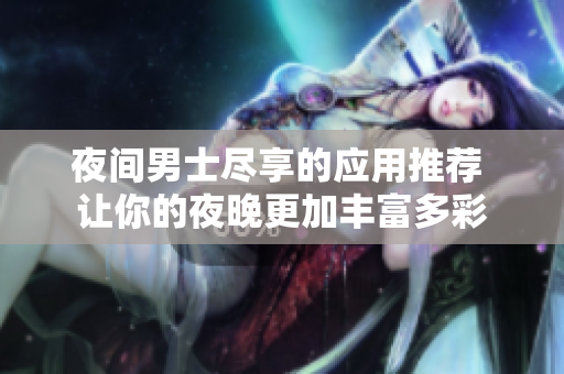 夜間男士盡享的應(yīng)用推薦 讓你的夜晚更加豐富多彩