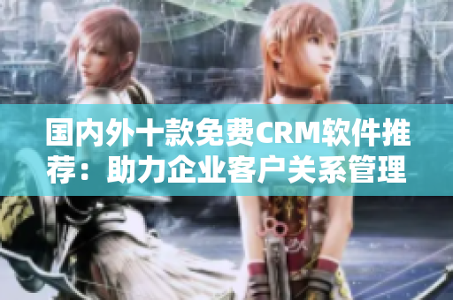國(guó)內(nèi)外十款免費(fèi)CRM軟件推薦：助力企業(yè)客戶關(guān)系管理的利器