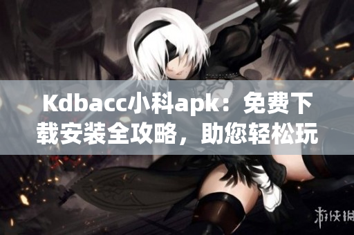 Kdbacc小科apk：免費(fèi)下載安裝全攻略，助您輕松玩轉(zhuǎn)