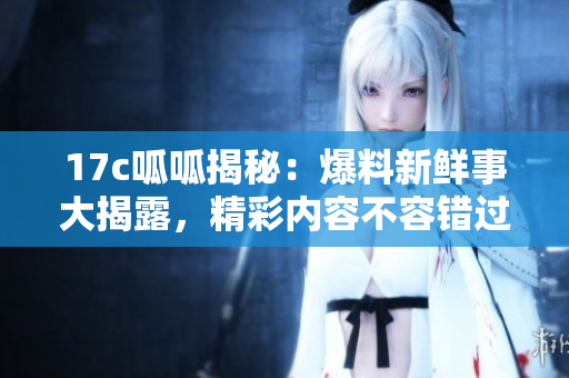 17c呱呱揭秘：爆料新鮮事大揭露，精彩內(nèi)容不容錯(cuò)過(guò)！