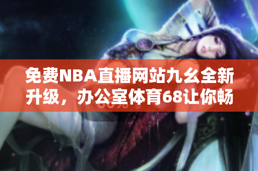 免費(fèi)NBA直播網(wǎng)站九幺全新升級，辦公室體育68讓你暢享精彩賽事