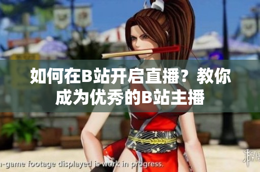 如何在B站開啟直播？教你成為優(yōu)秀的B站主播