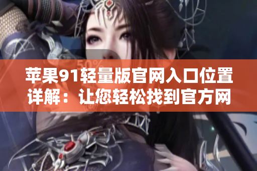 蘋(píng)果91輕量版官網(wǎng)入口位置詳解：讓您輕松找到官方網(wǎng)站入口