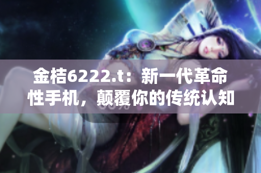金桔6222.t：新一代革命性手機(jī)，顛覆你的傳統(tǒng)認(rèn)知