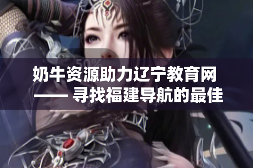 奶牛資源助力遼寧教育網(wǎng)  —— 尋找福建導航的最佳途徑