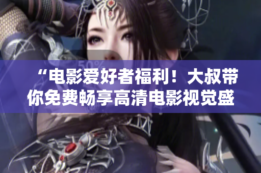 “電影愛好者福利！大叔帶你免費(fèi)暢享高清電影視覺盛宴”