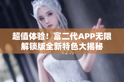 超值體驗(yàn)！富二代APP無(wú)限解鎖版全新特色大揭秘