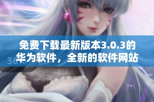 免費(fèi)下載最新版本3.0.3的華為軟件，全新的軟件網(wǎng)站帶來了什么？