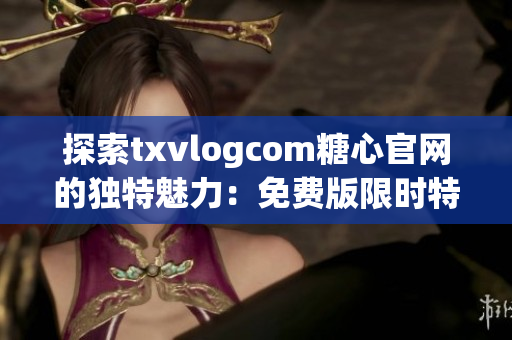 探索txvlogcom糖心官網(wǎng)的獨(dú)特魅力：免費(fèi)版限時(shí)特惠，精彩資訊盡在其中