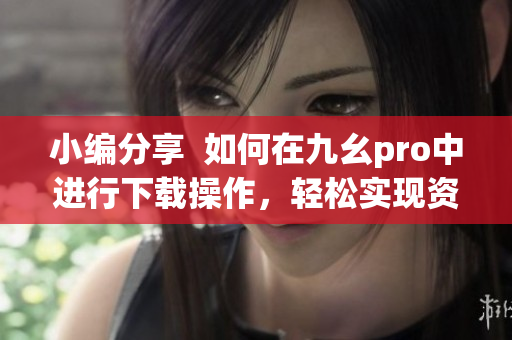 小編分享  如何在九幺pro中進行下載操作，輕松實現(xiàn)資源獲取