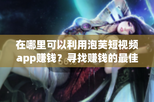 在哪里可以利用泡芙短視頻app賺錢(qián)？尋找賺錢(qián)的最佳方法