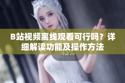B站視頻離線觀看可行嗎？詳細(xì)解讀功能及操作方法