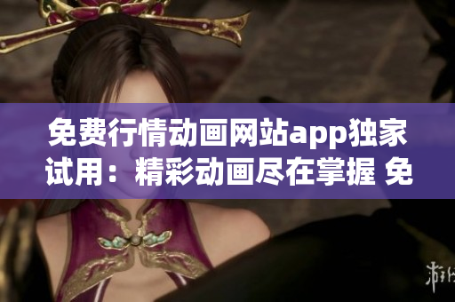 免費(fèi)行情動(dòng)畫網(wǎng)站app獨(dú)家試用：精彩動(dòng)畫盡在掌握 免費(fèi)行情動(dòng)畫APP 熱播無(wú)限 