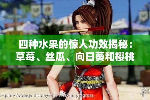 四種水果的驚人功效揭秘：草莓、絲瓜、向日葵和櫻桃各自的營(yíng)養(yǎng)價(jià)值和健康益處! 