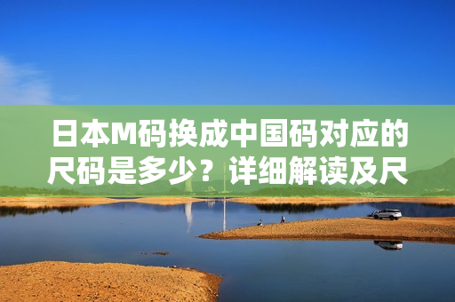 日本M碼換成中國(guó)碼對(duì)應(yīng)的尺碼是多少？詳細(xì)解讀及尺碼轉(zhuǎn)換方法！