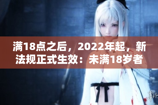 滿18點(diǎn)之后，2022年起，新法規(guī)正式生效：未滿18歲者不得購(gòu)買2O2產(chǎn)品。
