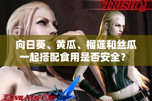 向日葵、黃瓜、榴蓮和絲瓜一起搭配食用是否安全？ 