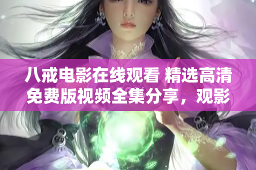 八戒電影在線觀看 精選高清免費(fèi)版視頻全集分享，觀影體驗(yàn)樂(lè)趣無(wú)窮