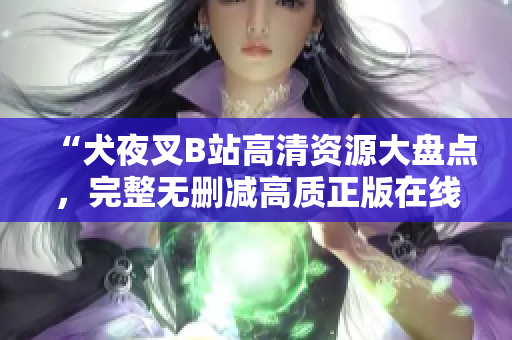 “犬夜叉B站高清資源大盤點(diǎn)，完整無(wú)刪減高質(zhì)正版在線觀看，神魂顛倒的動(dòng)漫精彩旅程！”