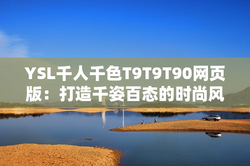 YSL千人千色T9T9T90網(wǎng)頁(yè)版：打造千姿百態(tài)的時(shí)尚風(fēng)采