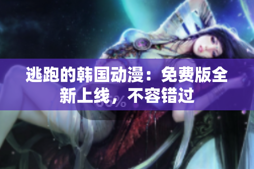 逃跑的韓國(guó)動(dòng)漫：免費(fèi)版全新上線，不容錯(cuò)過