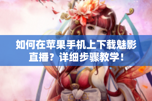 如何在蘋果手機(jī)上下載魅影直播？詳細(xì)步驟教學(xué)！