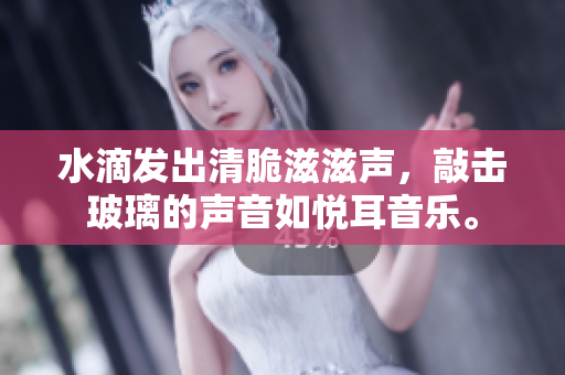 水滴發(fā)出清脆滋滋聲，敲擊玻璃的聲音如悅耳音樂(lè)。