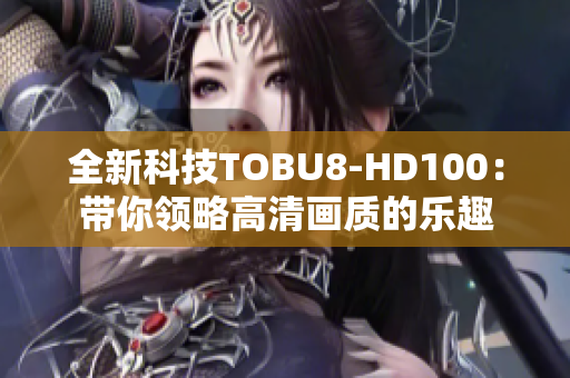 全新科技TOBU8-HD100：帶你領(lǐng)略高清畫(huà)質(zhì)的樂(lè)趣